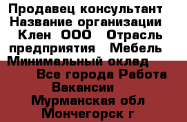 Продавец-консультант › Название организации ­ Клен, ООО › Отрасль предприятия ­ Мебель › Минимальный оклад ­ 40 000 - Все города Работа » Вакансии   . Мурманская обл.,Мончегорск г.